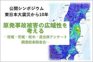 公開シンポジウム  東日本大震災から10年 「原発事故被害の広域性を考える」 ―宮城・茨城・栃木・自治体アンケート調査結果報告会― のご案内 (3/26)